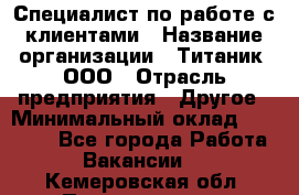 Специалист по работе с клиентами › Название организации ­ Титаник, ООО › Отрасль предприятия ­ Другое › Минимальный оклад ­ 22 000 - Все города Работа » Вакансии   . Кемеровская обл.,Прокопьевск г.